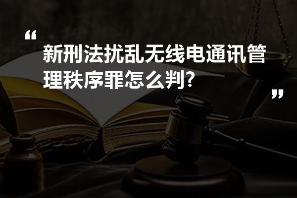 新刑法扰乱无线电通讯管理秩序罪怎么判?