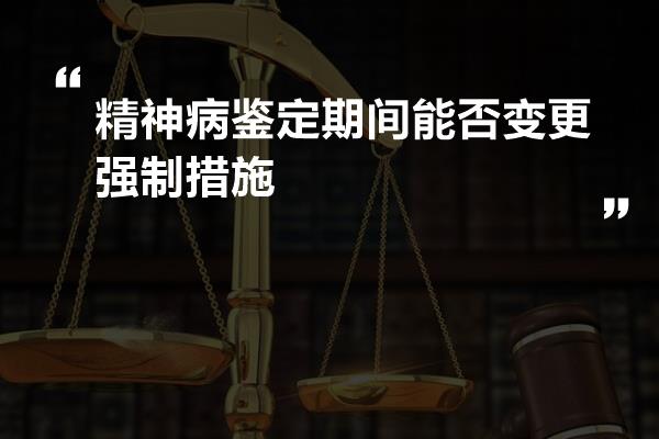 精神病鉴定期间能否变更强制措施