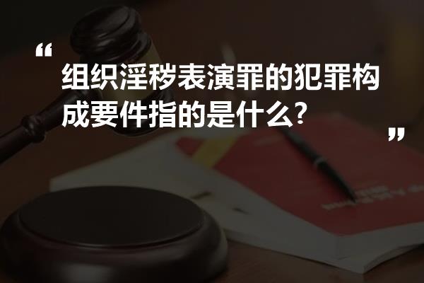 组织淫秽表演罪的犯罪构成要件指的是什么?