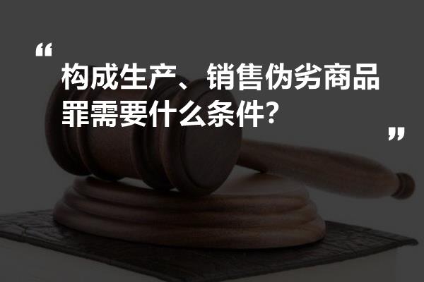 构成生产、销售伪劣商品罪需要什么条件？