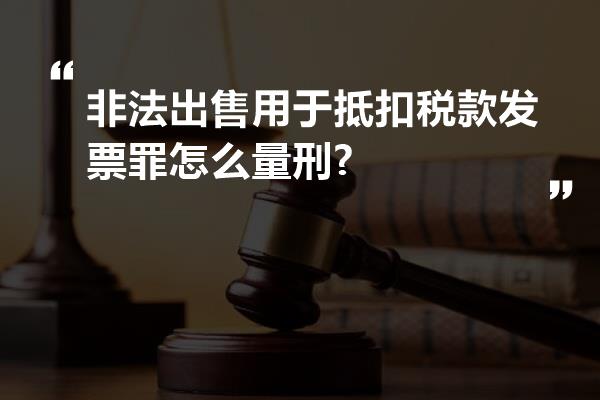 非法出售用于抵扣税款发票罪怎么量刑?