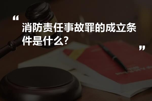 消防责任事故罪的成立条件是什么?