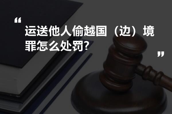 运送他人偷越国（边）境罪怎么处罚?