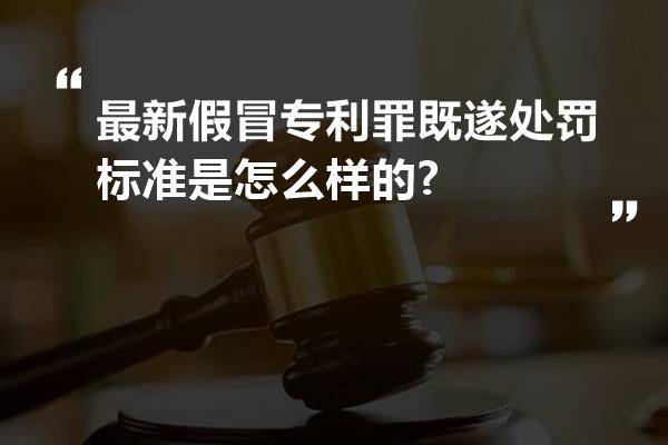 最新假冒专利罪既遂处罚标准是怎么样的?