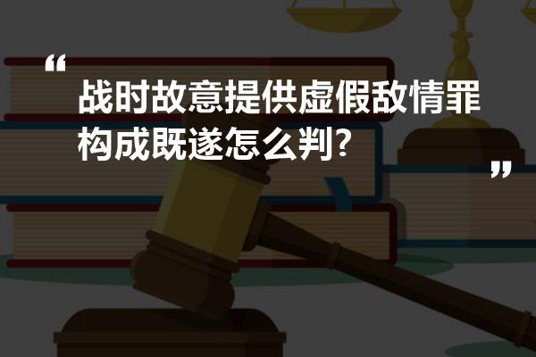 战时故意提供虚假敌情罪构成既遂怎么判?