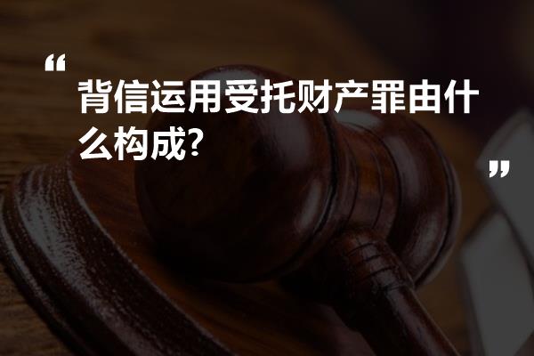 背信运用受托财产罪由什么构成?