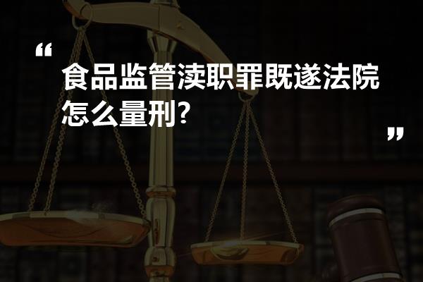 食品监管渎职罪既遂法院怎么量刑?