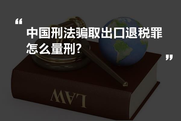 中国刑法骗取出口退税罪怎么量刑?