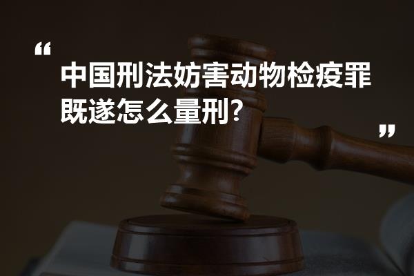 中国刑法妨害动物检疫罪既遂怎么量刑?