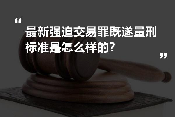 最新强迫交易罪既遂量刑标准是怎么样的?