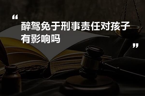 醉驾免于刑事责任对孩子有影响吗