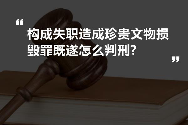 构成失职造成珍贵文物损毁罪既遂怎么判刑?