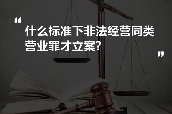 什么标准下非法经营同类营业罪才立案?