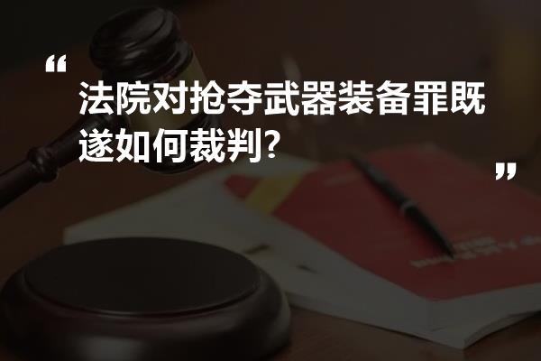 法院对抢夺武器装备罪既遂如何裁判?