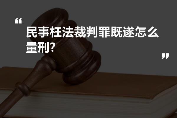 民事枉法裁判罪既遂怎么量刑?