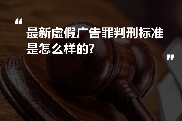 最新虚假广告罪判刑标准是怎么样的?