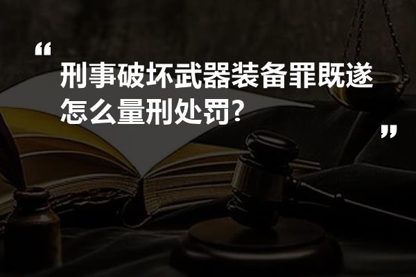 刑事破坏武器装备罪既遂怎么量刑处罚?