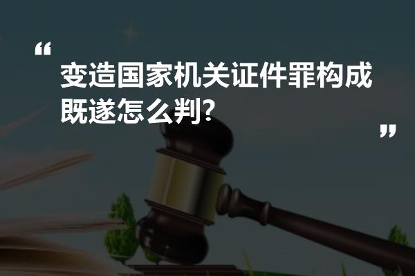 变造国家机关证件罪构成既遂怎么判?