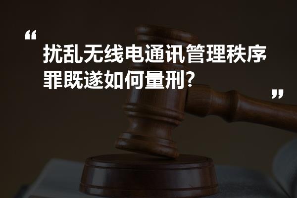 扰乱无线电通讯管理秩序罪既遂如何量刑?