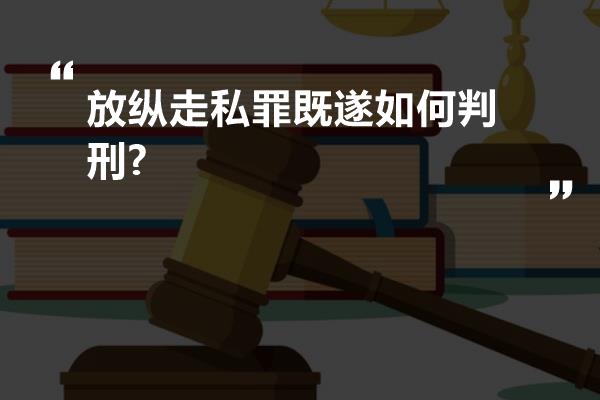 放纵走私罪既遂如何判刑?