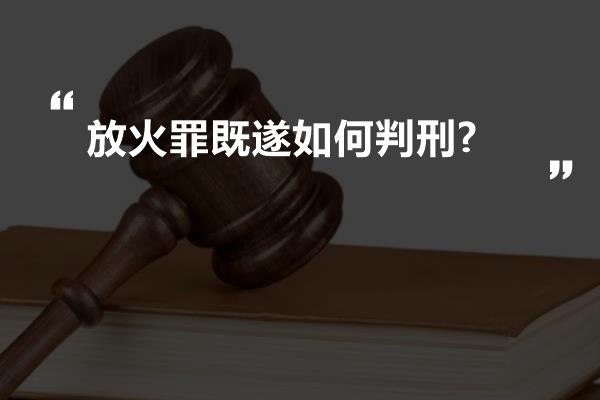 放火罪既遂如何判刑?