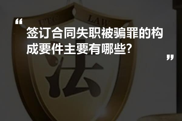 签订合同失职被骗罪的构成要件主要有哪些?