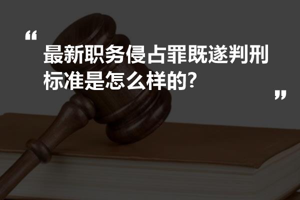 最新职务侵占罪既遂判刑标准是怎么样的?