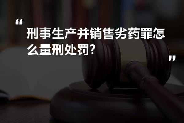 刑事生产并销售劣药罪怎么量刑处罚?