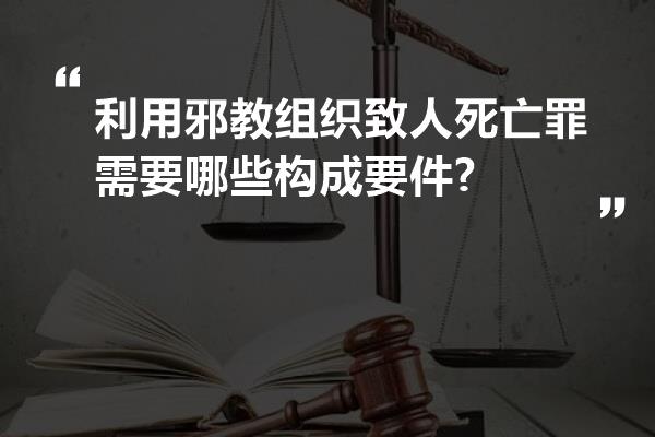 利用邪教组织致人死亡罪需要哪些构成要件?