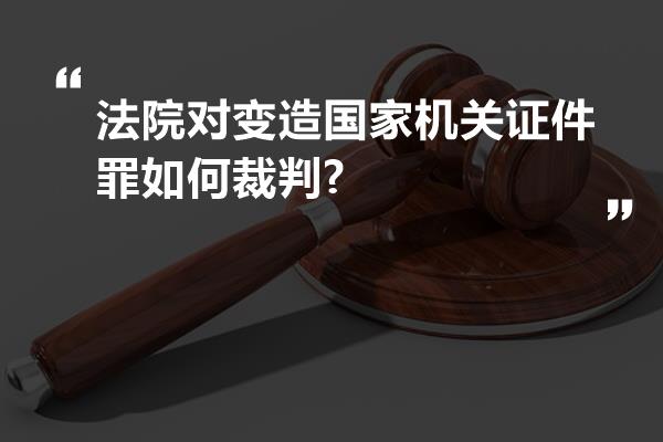 法院对变造国家机关证件罪如何裁判?