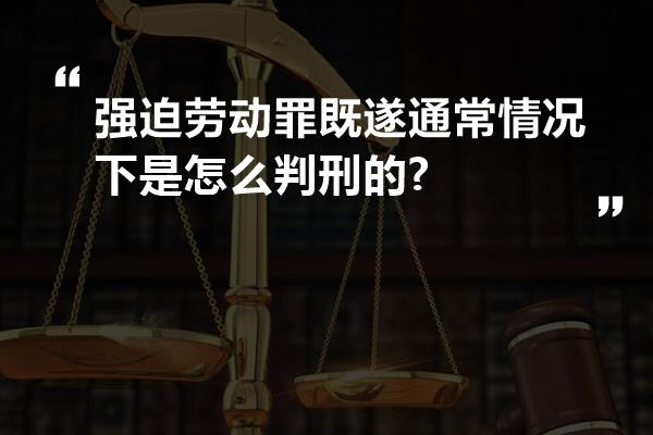 强迫劳动罪既遂通常情况下是怎么判刑的?