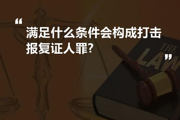 满足什么条件会构成打击报复证人罪?