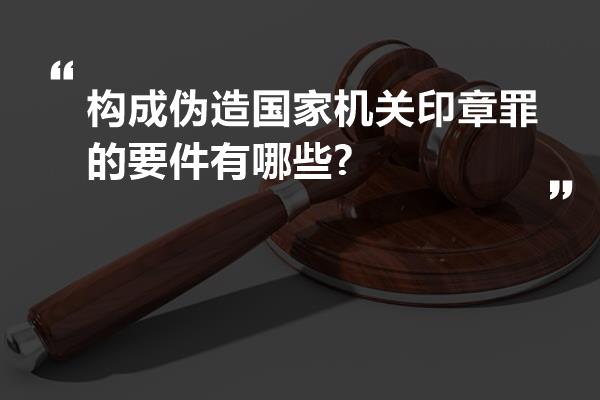 构成伪造国家机关印章罪的要件有哪些?