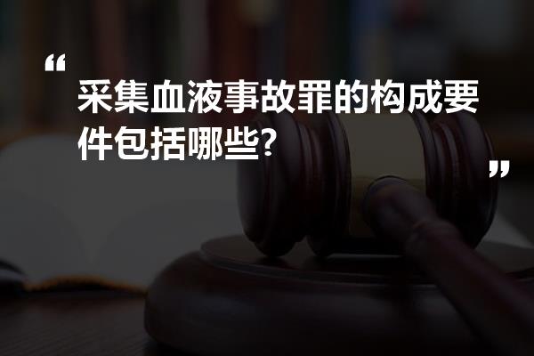 采集血液事故罪的构成要件包括哪些?