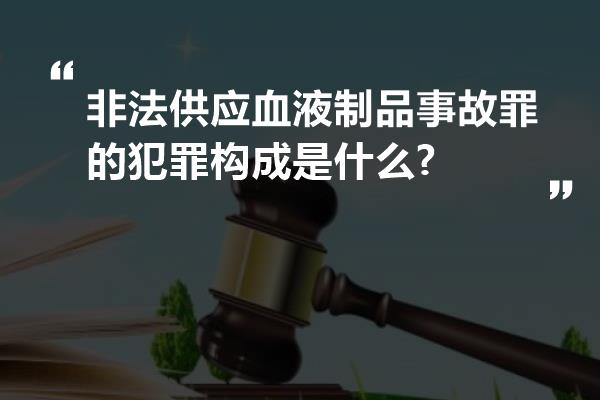 非法供应血液制品事故罪的犯罪构成是什么?