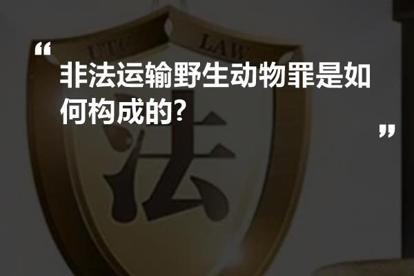 非法运输野生动物罪是如何构成的?