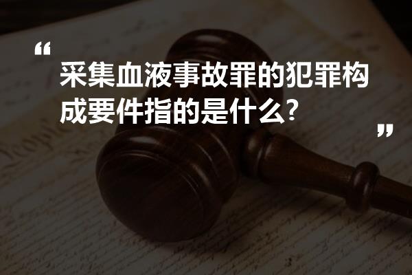 采集血液事故罪的犯罪构成要件指的是什么?