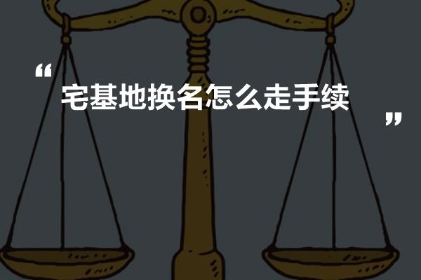 宅基地换名怎么走手续