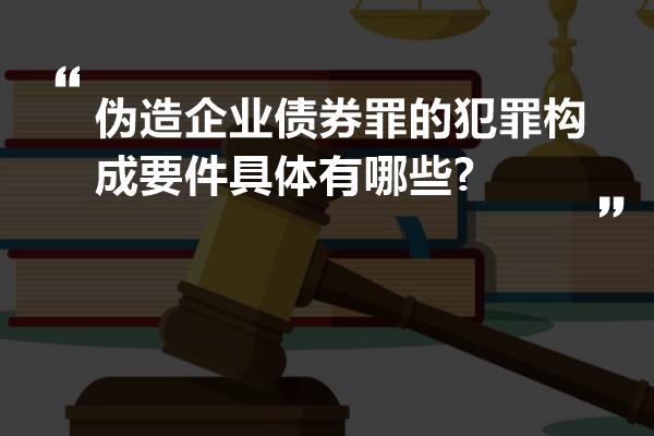 伪造企业债券罪的犯罪构成要件具体有哪些?