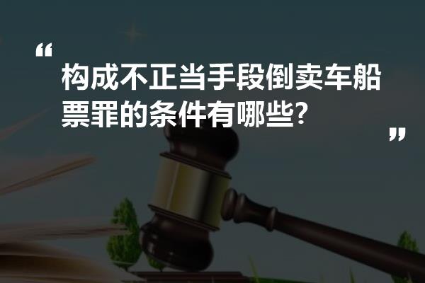 构成不正当手段倒卖车船票罪的条件有哪些?