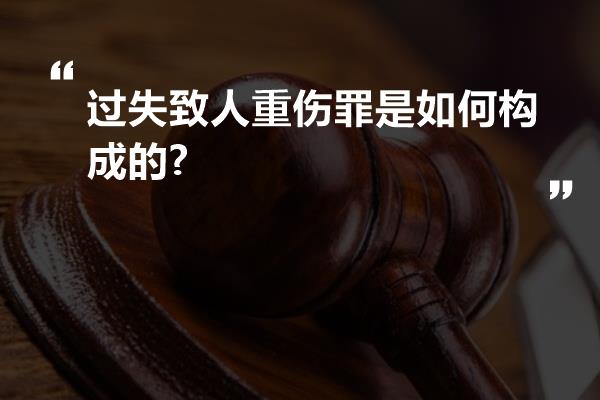 过失致人重伤罪是如何构成的?