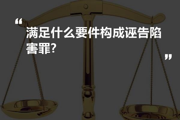 满足什么要件构成诬告陷害罪?