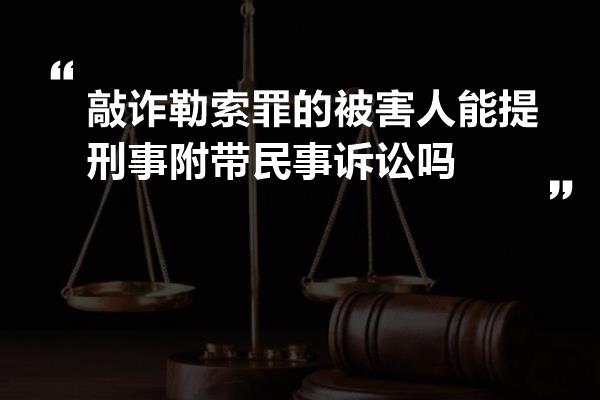 敲诈勒索罪的被害人能提刑事附带民事诉讼吗