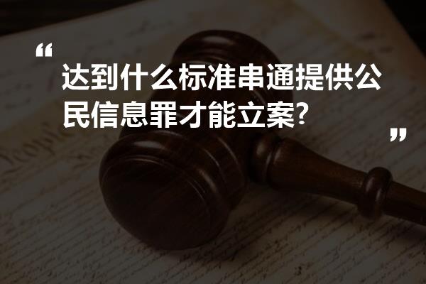 达到什么标准串通提供公民信息罪才能立案?