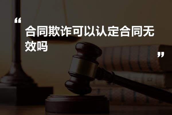 合同欺诈可以认定合同无效吗