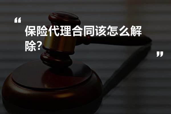 保险代理合同该怎么解除？