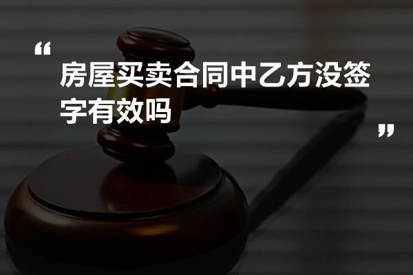 房屋买卖合同中乙方没签字有效吗