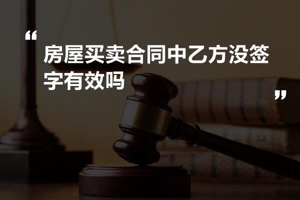 房屋买卖合同中乙方没签字有效吗