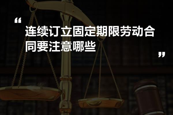 连续订立固定期限劳动合同要注意哪些