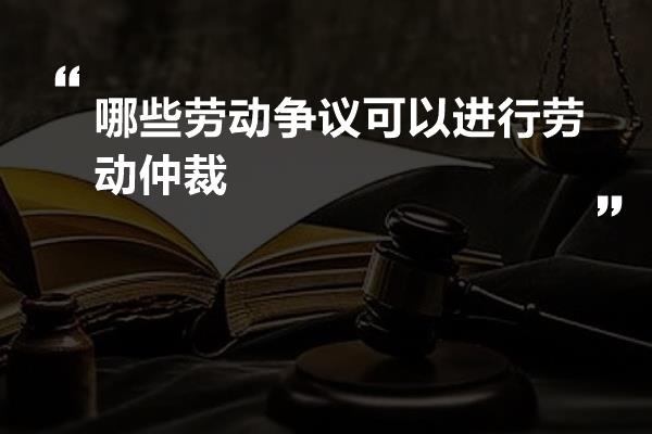 哪些劳动争议可以进行劳动仲裁